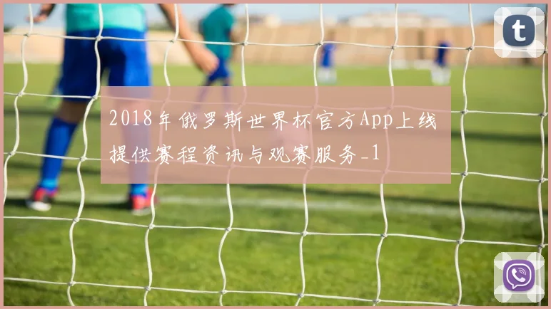 2018年俄罗斯世界杯官方App上线 提供赛程资讯与观赛服务_1