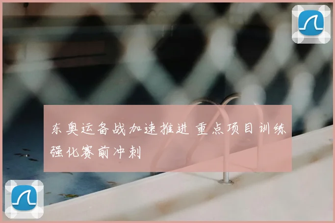 东奥运备战加速推进 重点项目训练强化赛前冲刺