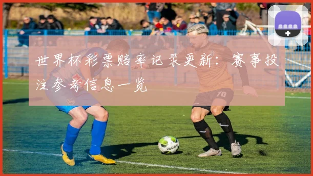 世界杯彩票赔率记录更新:赛事投注参考信息一览