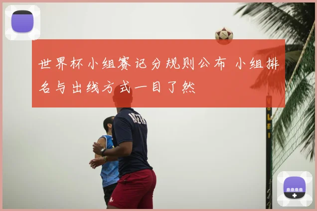 世界杯小组赛记分规则公布 小组排名与出线方式一目了然