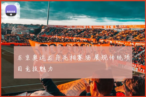 东京奥运龙舟亮相赛场 展现传统项目竞技魅力