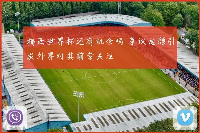 梅西世界杯还有机会吗 争议话题引发外界对其前景关注