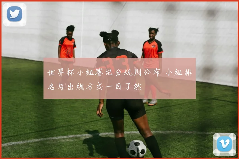 世界杯小组赛记分规则公布 小组排名与出线方式一目了然