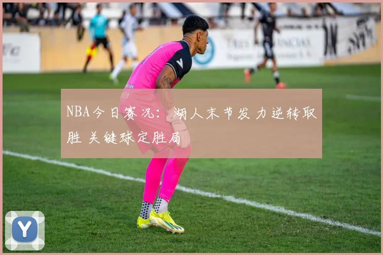 NBA今日赛况：湖人末节发力逆转取胜 关键球定胜局