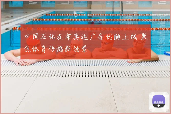 中国石化发布奥运广告优酷上线 聚焦体育传播新场景