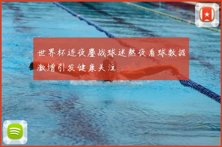 世界杯连夜鏖战球迷熬夜看球数据激增引发健康关注