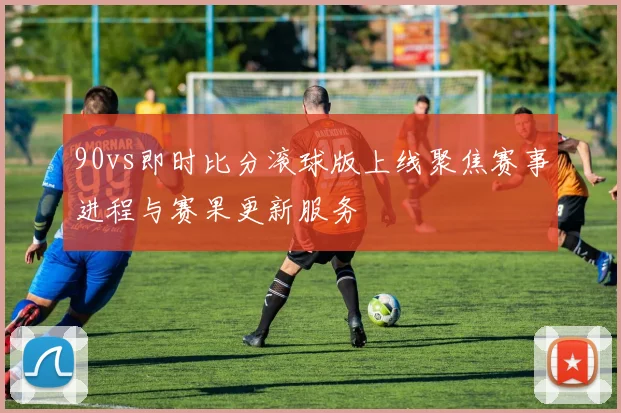90vs即时比分滚球版上线聚焦赛事进程与赛果更新服务