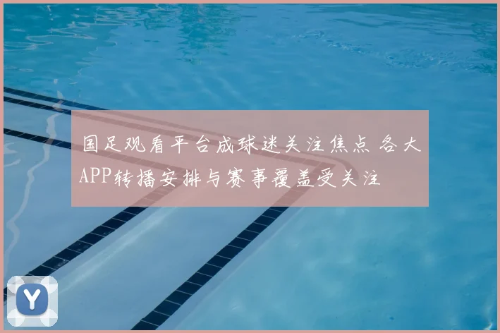 国足观看平台成球迷关注焦点 各大APP转播安排与赛事覆盖受关注