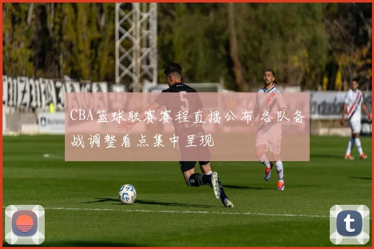 CBA篮球联赛赛程直播公布 各队备战调整看点集中呈现