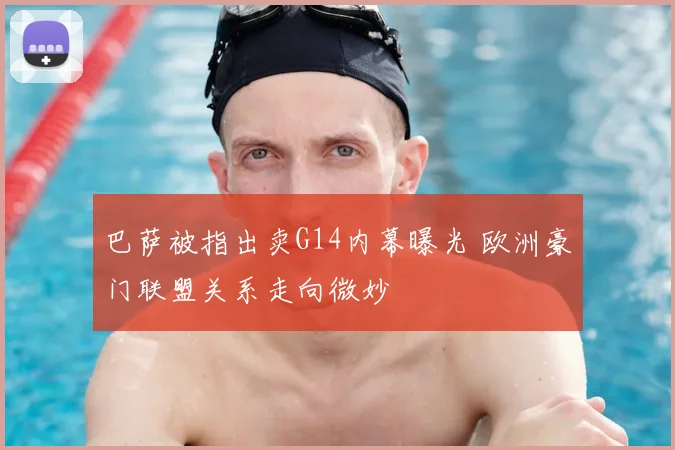 巴萨被指出卖G14内幕曝光 欧洲豪门联盟关系走向微妙