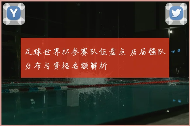 足球世界杯参赛队伍盘点 历届强队分布与资格名额解析