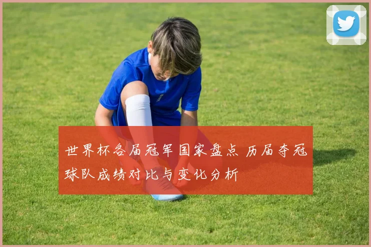 世界杯各届冠军国家盘点 历届夺冠球队成绩对比与变化分析