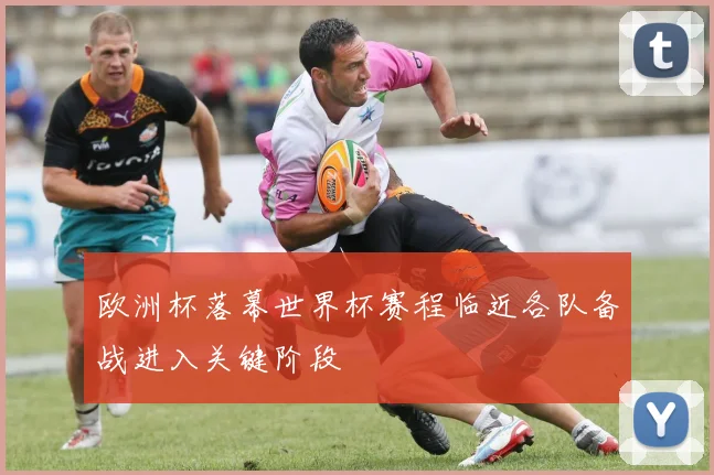 欧洲杯落幕世界杯赛程临近各队备战进入关键阶段