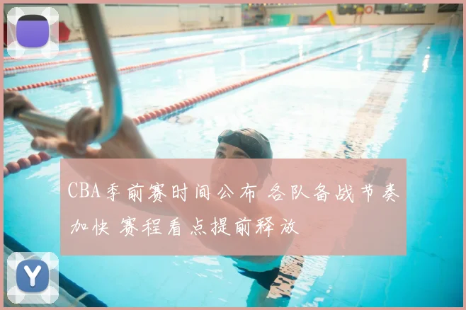 CBA季前赛时间公布 各队备战节奏加快 赛程看点提前释放