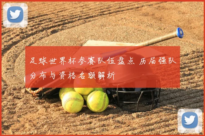 足球世界杯参赛队伍盘点 历届强队分布与资格名额解析