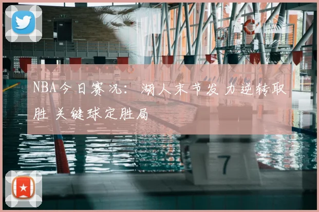 NBA今日赛况：湖人末节发力逆转取胜 关键球定胜局