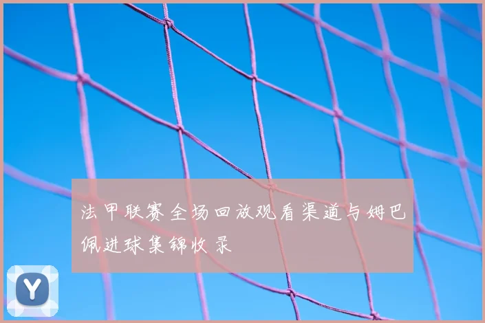 法甲联赛全场回放观看渠道与姆巴佩进球集锦收录