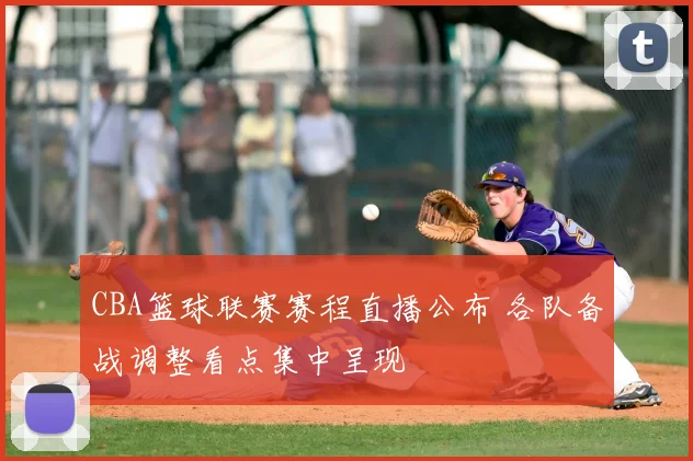 CBA篮球联赛赛程直播公布 各队备战调整看点集中呈现