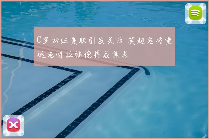 C罗回归曼联引发关注 英超老将重返老特拉福德再成焦点