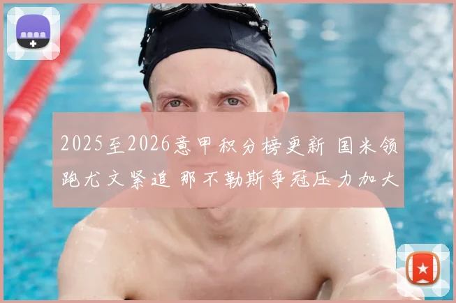 2025至2026意甲积分榜更新 国米领跑尤文紧追 那不勒斯争冠压力加大