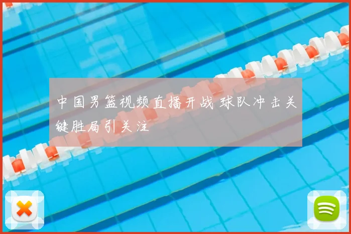 中国男篮视频直播开战 球队冲击关键胜局引关注