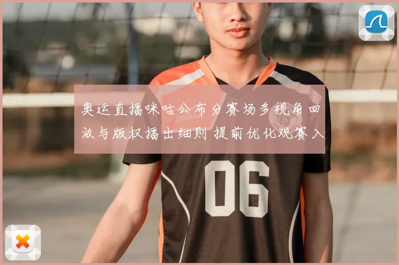 奥运直播咪咕公布分赛场多视角回放与版权播出细则 提前优化观赛入口