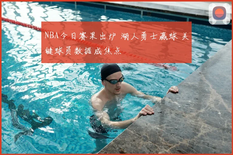 NBA今日赛果出炉 湖人勇士赢球 关键球员数据成焦点
