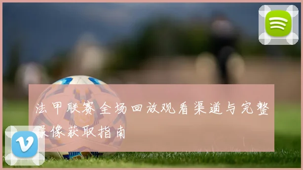 法甲联赛全场回放观看渠道与完整录像获取指南