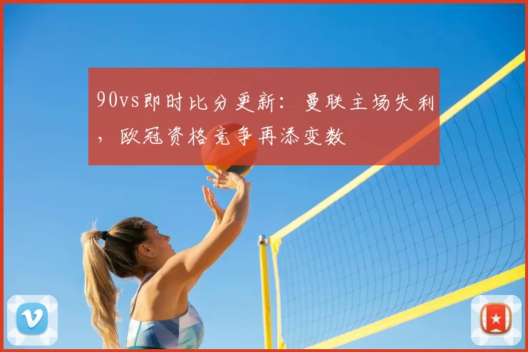 90vs即时比分更新：曼联主场失利，欧冠资格竞争再添变数