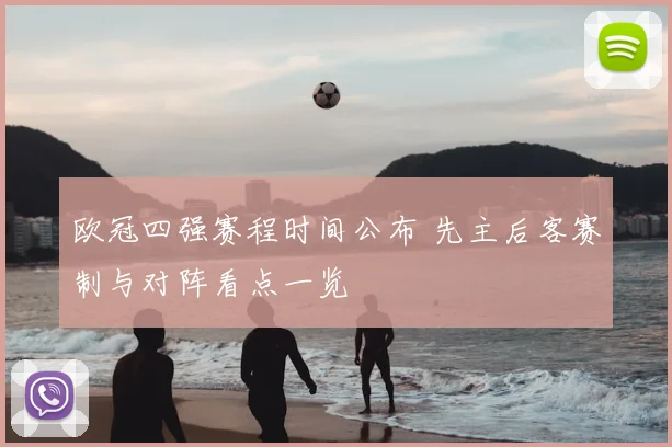 欧冠四强赛程时间公布 先主后客赛制与对阵看点一览