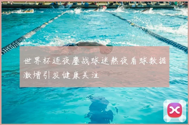 世界杯连夜鏖战球迷熬夜看球数据激增引发健康关注