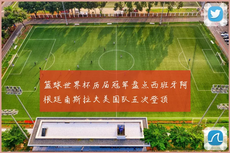 篮球世界杯历届冠军盘点西班牙阿根廷南斯拉夫美国队五次登顶