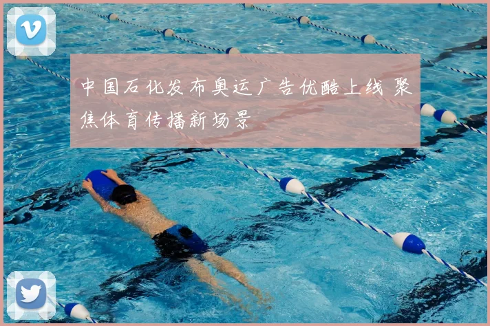 中国石化发布奥运广告优酷上线 聚焦体育传播新场景