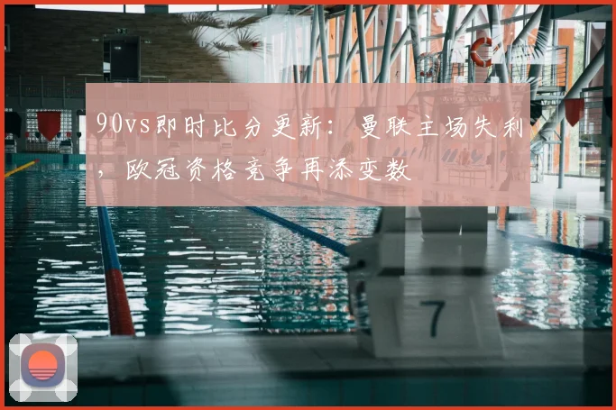 90vs即时比分更新：曼联主场失利，欧冠资格竞争再添变数