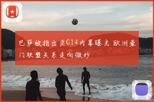 巴萨被指出卖G14内幕曝光 欧洲豪门联盟关系走向微妙
