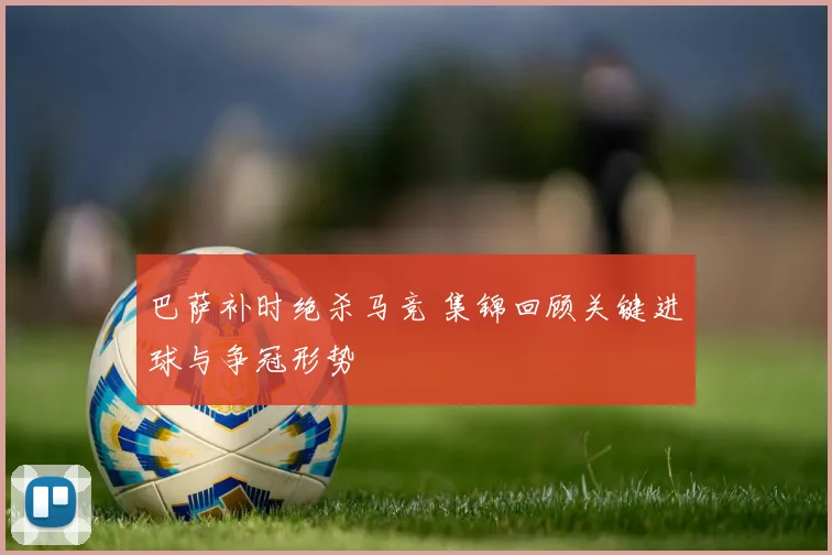 巴萨补时绝杀马竞 集锦回顾关键进球与争冠形势