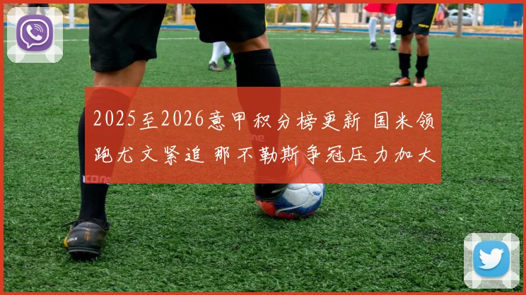 2025至2026意甲积分榜更新 国米领跑尤文紧追 那不勒斯争冠压力加大
