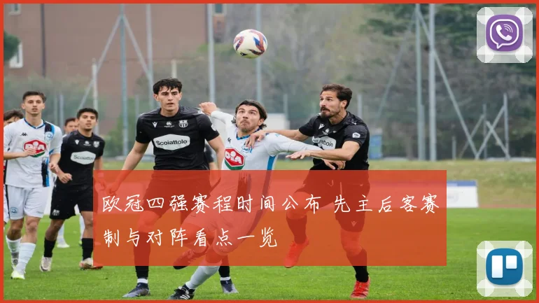 欧冠四强赛程时间公布 先主后客赛制与对阵看点一览