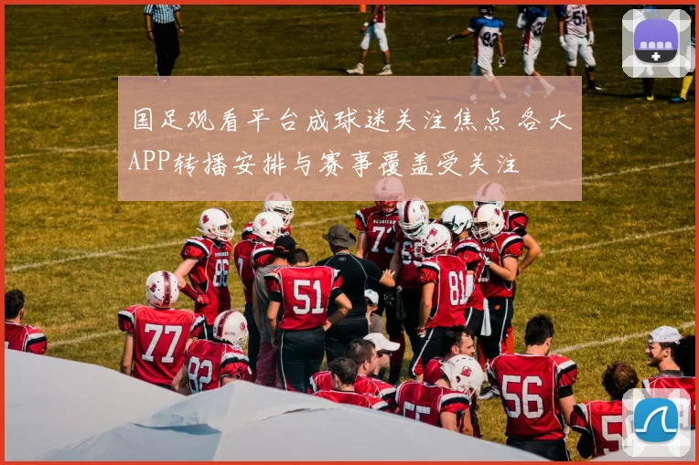 国足观看平台成球迷关注焦点 各大APP转播安排与赛事覆盖受关注