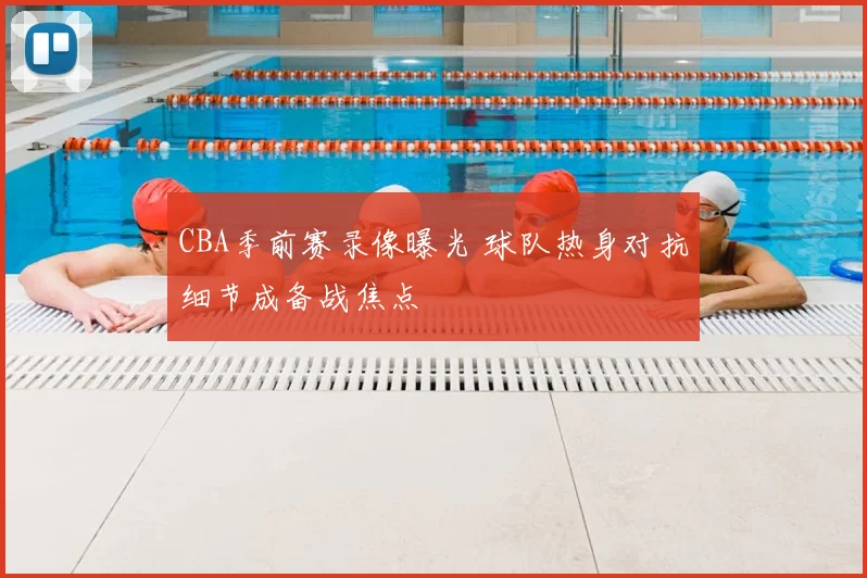 CBA季前赛录像曝光 球队热身对抗细节成备战焦点