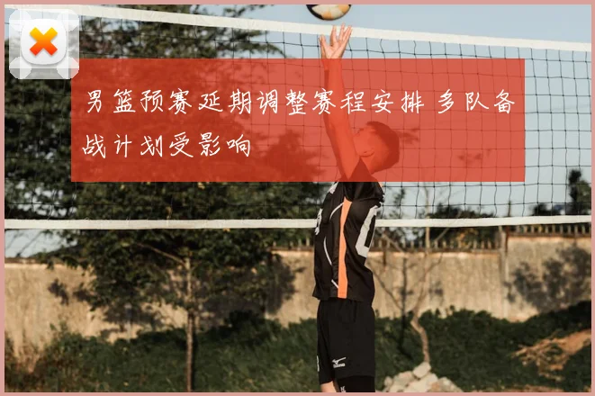 男篮预赛延期调整赛程安排 多队备战计划受影响