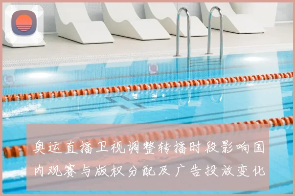 奥运直播卫视调整转播时段影响国内观赛与版权分配及广告投放变化