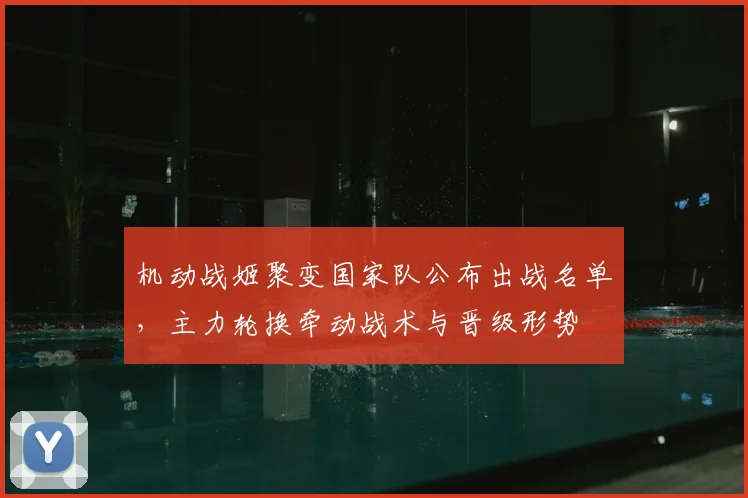 机动战姬聚变国家队公布出战名单，主力轮换牵动战术与晋级形势