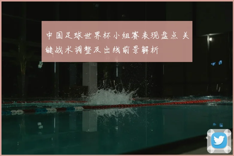 中国足球世界杯小组赛表现盘点 关键战术调整及出线前景解析