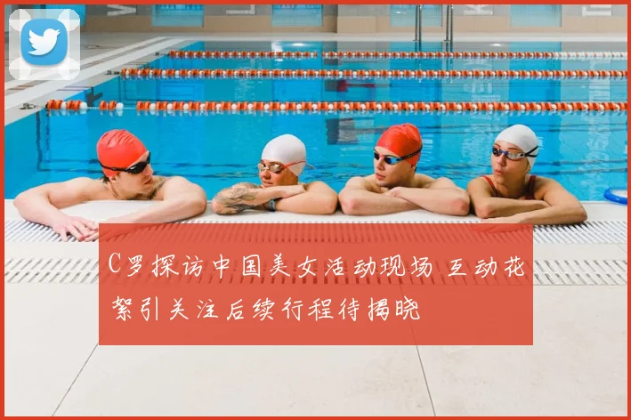 C罗探访中国美女活动现场 互动花絮引关注后续行程待揭晓